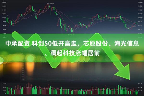 中承配資 科創(chuàng)50低開高走，芯原股份、海光信息、瀾起科技漲幅居前